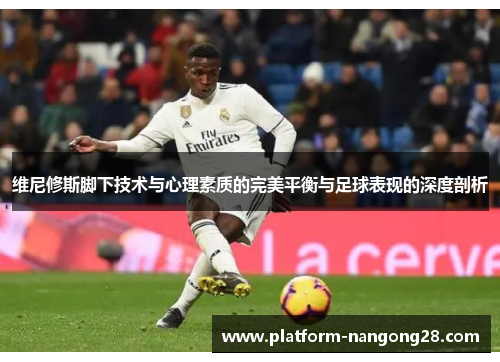 维尼修斯脚下技术与心理素质的完美平衡与足球表现的深度剖析