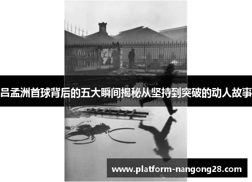 吕孟洲首球背后的五大瞬间揭秘从坚持到突破的动人故事