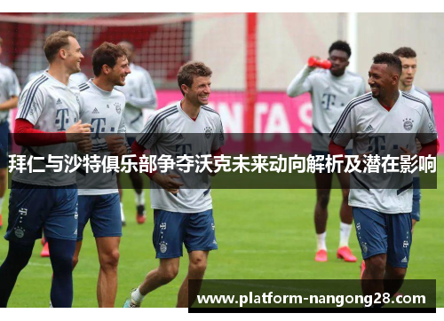 拜仁与沙特俱乐部争夺沃克未来动向解析及潜在影响