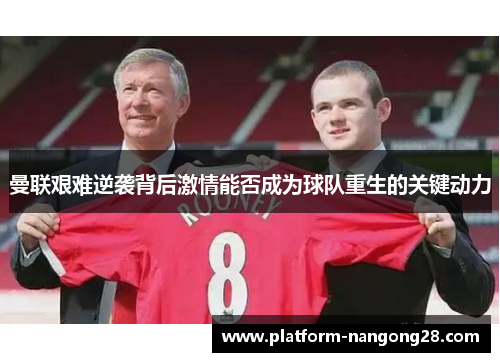 曼联艰难逆袭背后激情能否成为球队重生的关键动力