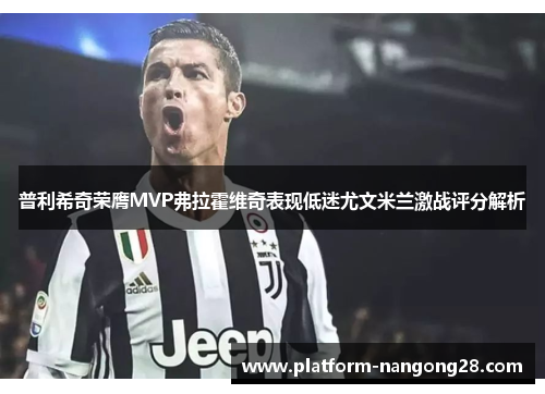 普利希奇荣膺MVP弗拉霍维奇表现低迷尤文米兰激战评分解析