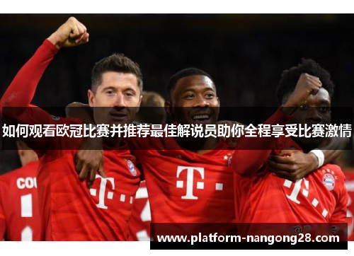 如何观看欧冠比赛并推荐最佳解说员助你全程享受比赛激情