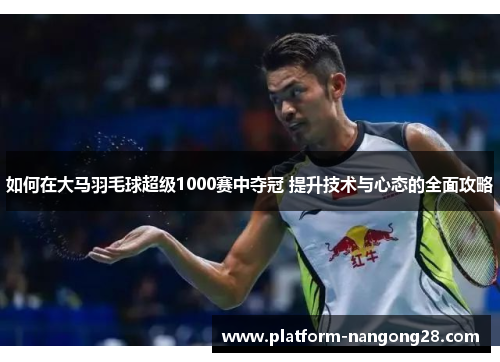 如何在大马羽毛球超级1000赛中夺冠 提升技术与心态的全面攻略