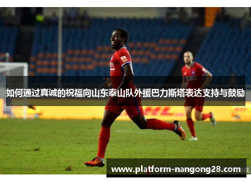 如何通过真诚的祝福向山东泰山队外援巴力斯塔表达支持与鼓励