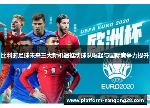 比利时足球未来三大新机遇推动球队崛起与国际竞争力提升