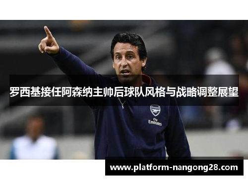 罗西基接任阿森纳主帅后球队风格与战略调整展望