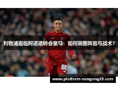 利物浦面临阿诺德转会皇马：如何调整阵容与战术？