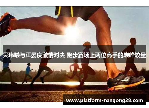 吴玮曦与江晏庆激情对决 跑步赛场上两位高手的巅峰较量