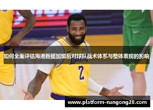 如何全面评估海港新援加盟后对球队战术体系与整体表现的影响
