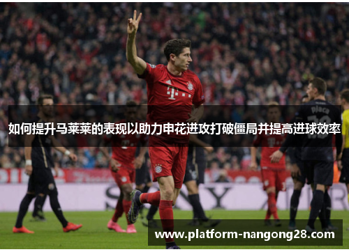 如何提升马莱莱的表现以助力申花进攻打破僵局并提高进球效率