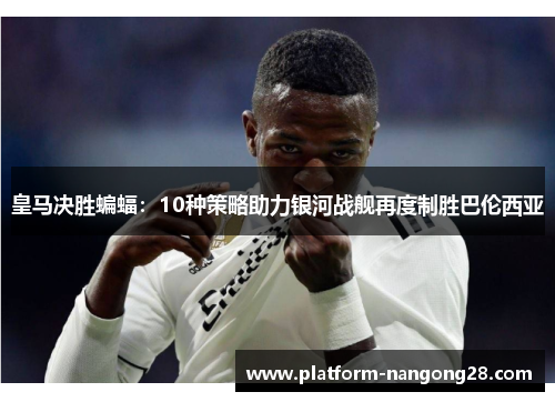 皇马决胜蝙蝠：10种策略助力银河战舰再度制胜巴伦西亚