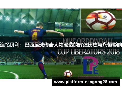 追忆贝利：巴西足球传奇人物缔造的辉煌历史与永恒影响