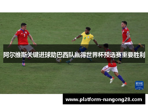 阿尔维斯关键进球助巴西队赢得世界杯预选赛重要胜利