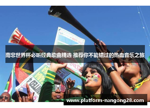 南非世界杯必听经典歌曲精选 推荐你不能错过的热血音乐之旅
