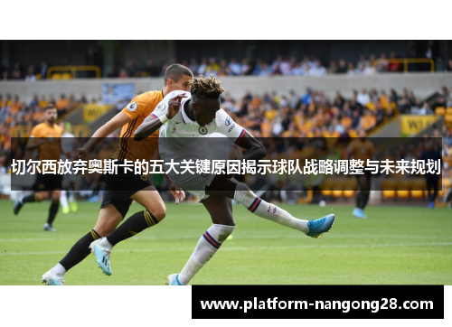 切尔西放弃奥斯卡的五大关键原因揭示球队战略调整与未来规划