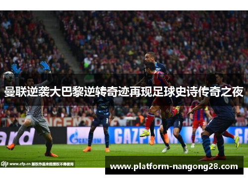 曼联逆袭大巴黎逆转奇迹再现足球史诗传奇之夜