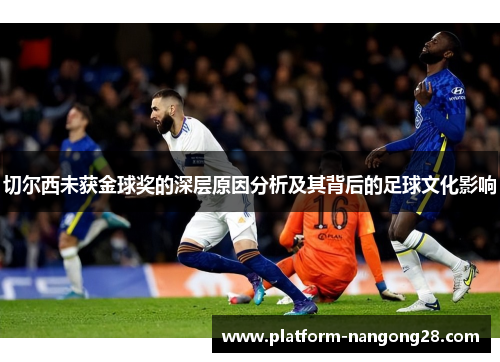 切尔西未获金球奖的深层原因分析及其背后的足球文化影响
