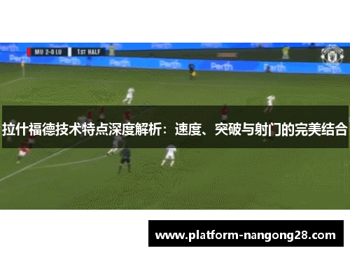 拉什福德技术特点深度解析：速度、突破与射门的完美结合