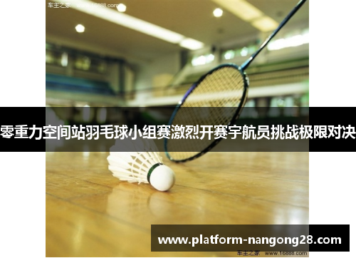 零重力空间站羽毛球小组赛激烈开赛宇航员挑战极限对决
