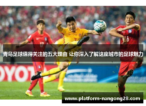 青岛足球值得关注的五大理由 让你深入了解这座城市的足球魅力