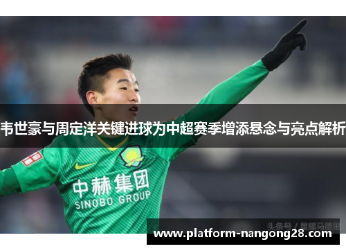 韦世豪与周定洋关键进球为中超赛季增添悬念与亮点解析