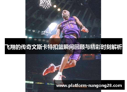 飞翔的传奇文斯卡特扣篮瞬间回顾与精彩时刻解析
